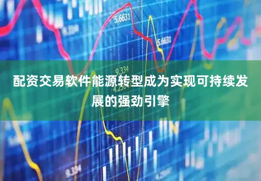 配资交易软件能源转型成为实现可持续发展的强劲引擎