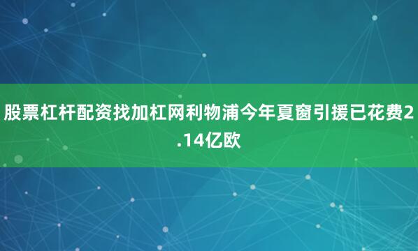 股票杠杆配资找加杠网利物浦今年夏窗引援已花费2.14亿欧