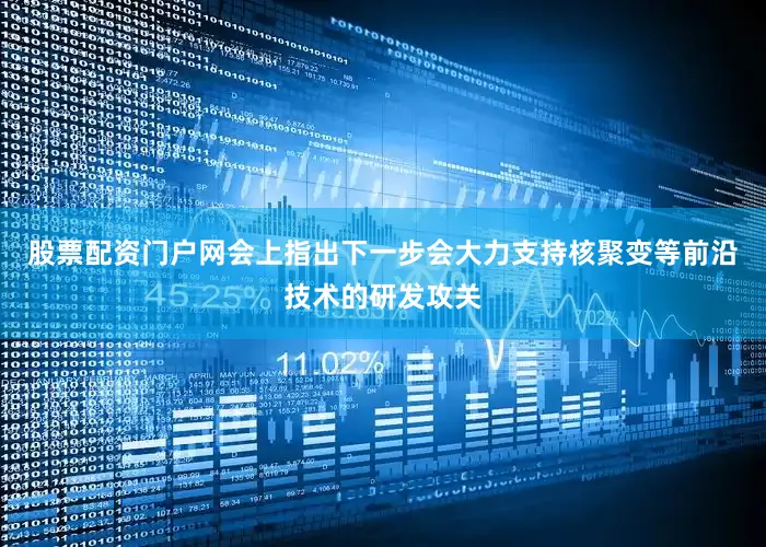 股票配资门户网会上指出下一步会大力支持核聚变等前沿技术的研发攻关