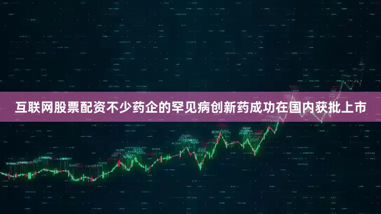互联网股票配资不少药企的罕见病创新药成功在国内获批上市