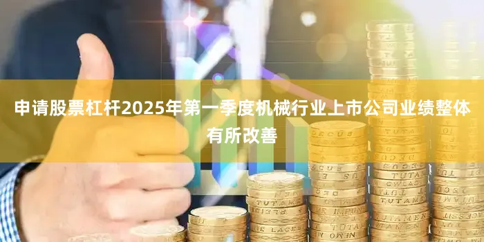 申请股票杠杆2025年第一季度机械行业上市公司业绩整体有所改善