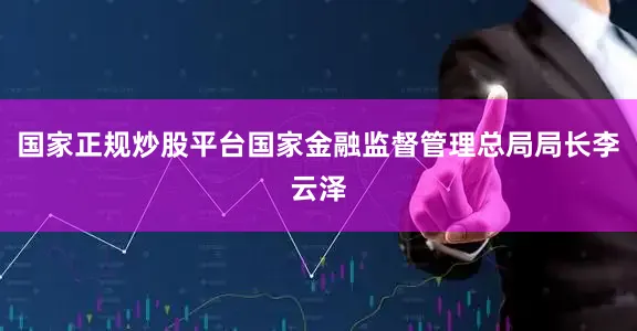 国家正规炒股平台国家金融监督管理总局局长李云泽