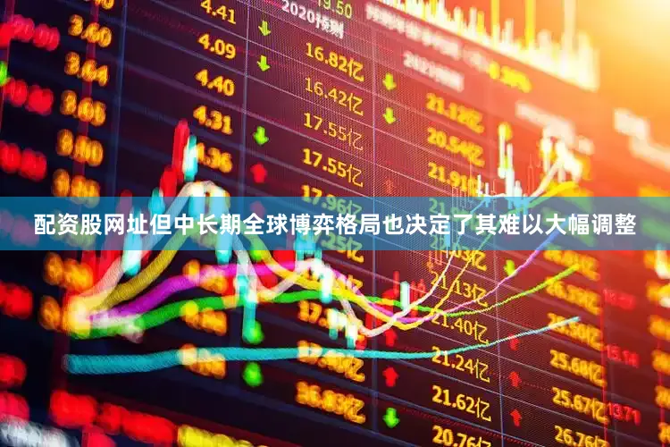 配资股网址但中长期全球博弈格局也决定了其难以大幅调整