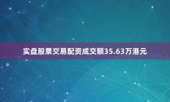 实盘股票交易配资成交额35.63万港元