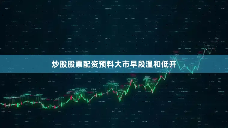 炒股股票配资预料大市早段温和低开