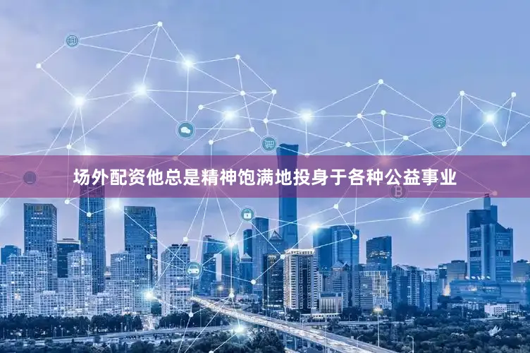 场外配资他总是精神饱满地投身于各种公益事业