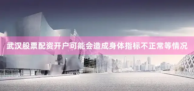 武汉股票配资开户可能会造成身体指标不正常等情况