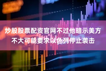 炒股股票配资官网不过他暗示美方不大可能要求以色列停止袭击