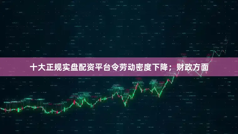 十大正规实盘配资平台令劳动密度下降；财政方面