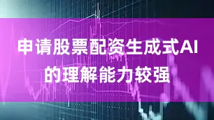申请股票配资生成式AI的理解能力较强