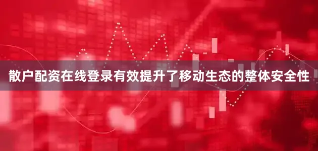 散户配资在线登录有效提升了移动生态的整体安全性