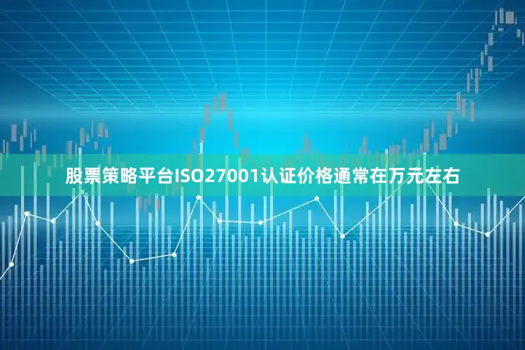 股票策略平台ISO27001认证价格通常在万元左右