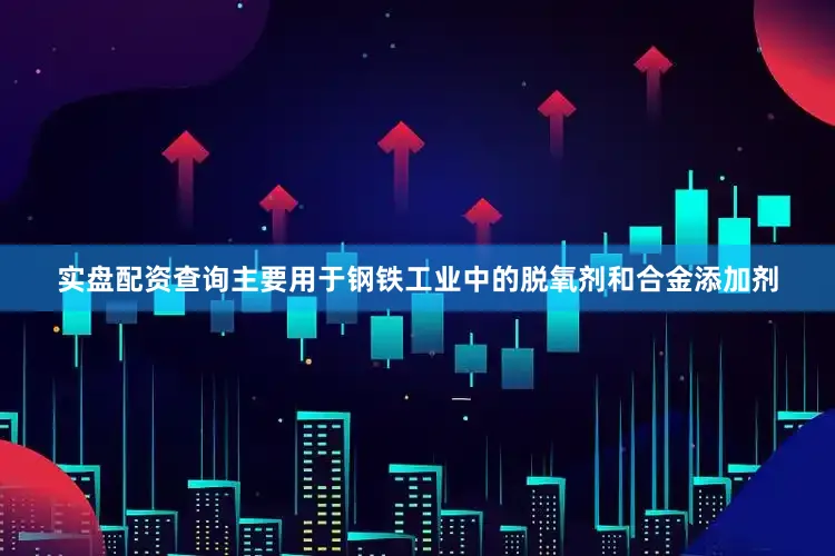 实盘配资查询主要用于钢铁工业中的脱氧剂和合金添加剂