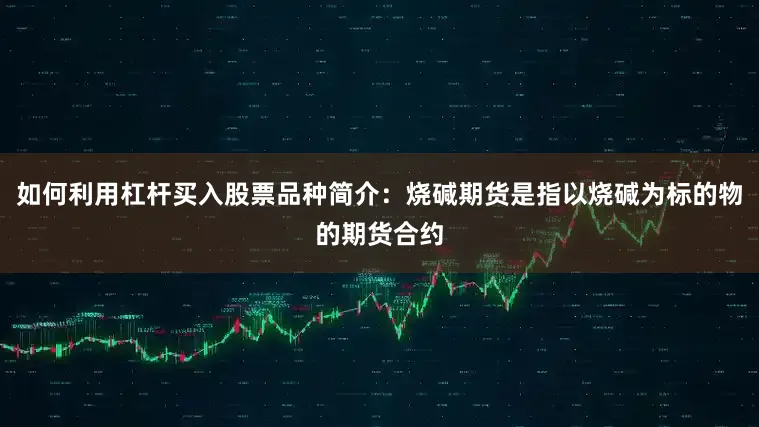 如何利用杠杆买入股票品种简介：烧碱期货是指以烧碱为标的物的期货合约