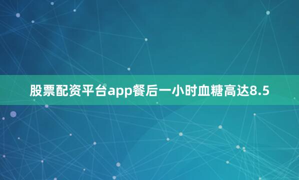 股票配资平台app餐后一小时血糖高达8.5