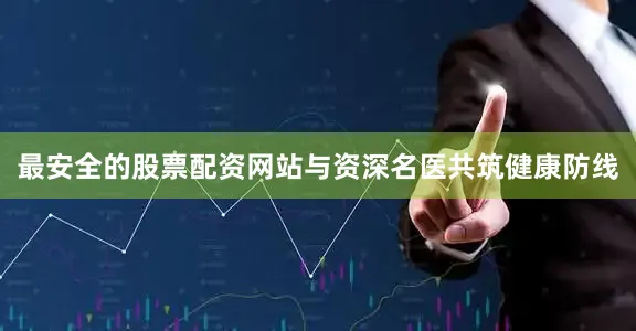 最安全的股票配资网站与资深名医共筑健康防线