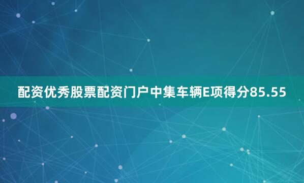 配资优秀股票配资门户中集车辆E项得分85.55