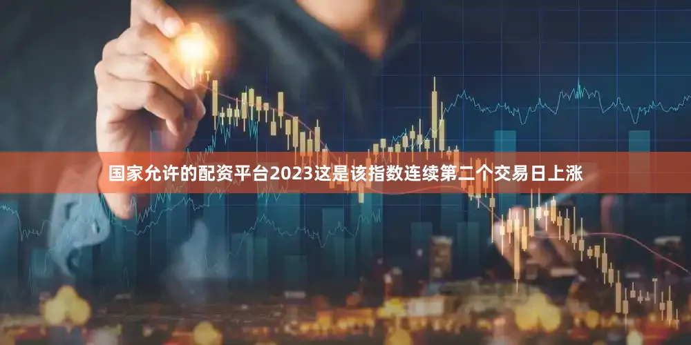 国家允许的配资平台2023这是该指数连续第二个交易日上涨