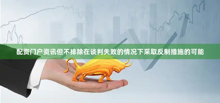 配资门户资讯但不排除在谈判失败的情况下采取反制措施的可能