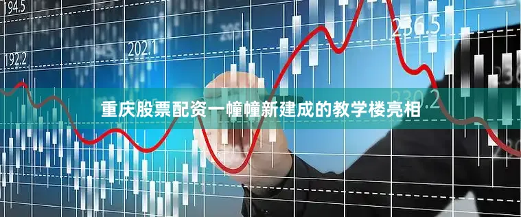 重庆股票配资一幢幢新建成的教学楼亮相