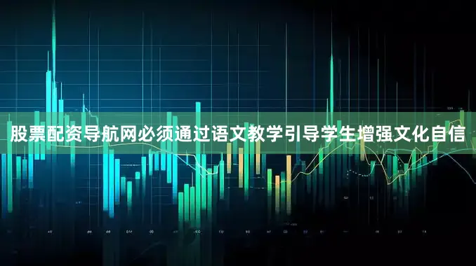 股票配资导航网必须通过语文教学引导学生增强文化自信