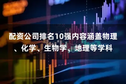 配资公司排名10强内容涵盖物理、化学、生物学、地理等学科
