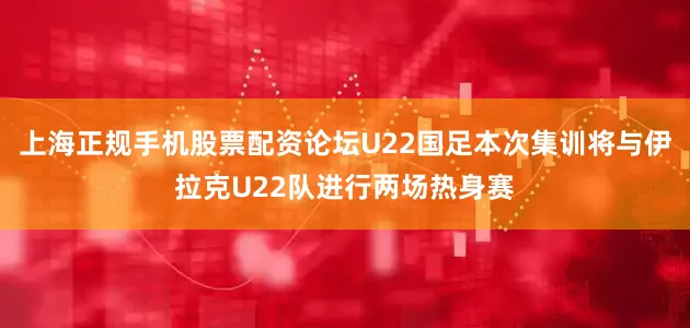 上海正规手机股票配资论坛U22国足本次集训将与伊拉克U22队进行两场热身赛