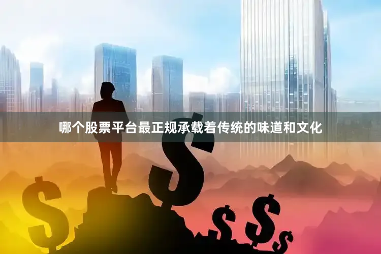 哪个股票平台最正规承载着传统的味道和文化