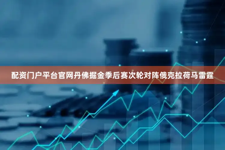 配资门户平台官网丹佛掘金季后赛次轮对阵俄克拉荷马雷霆