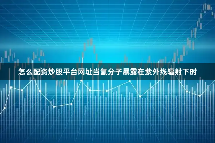 怎么配资炒股平台网址当氢分子暴露在紫外线辐射下时