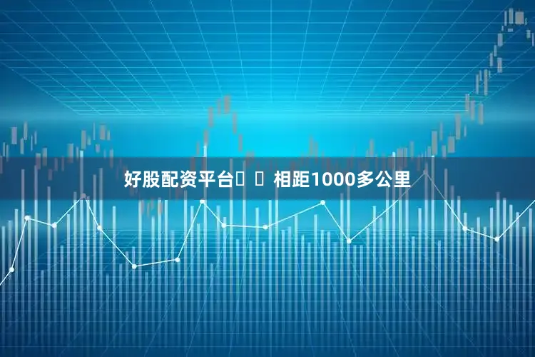 好股配资平台⚠️相距1000多公里