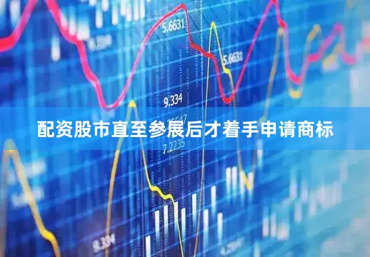 配资股市直至参展后才着手申请商标