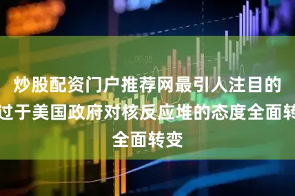 炒股配资门户推荐网最引人注目的莫过于美国政府对核反应堆的态度全面转变