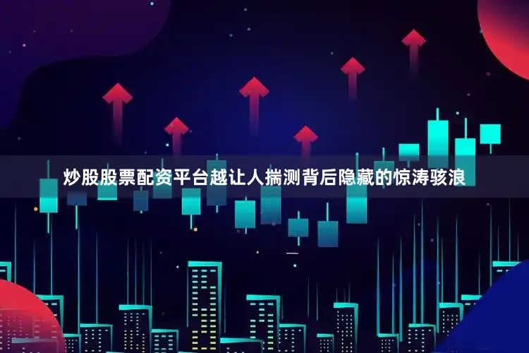 炒股股票配资平台越让人揣测背后隐藏的惊涛骇浪