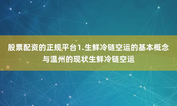 股票配资的正规平台1.生鲜冷链空运的基本概念与温州的现状生鲜冷链空运