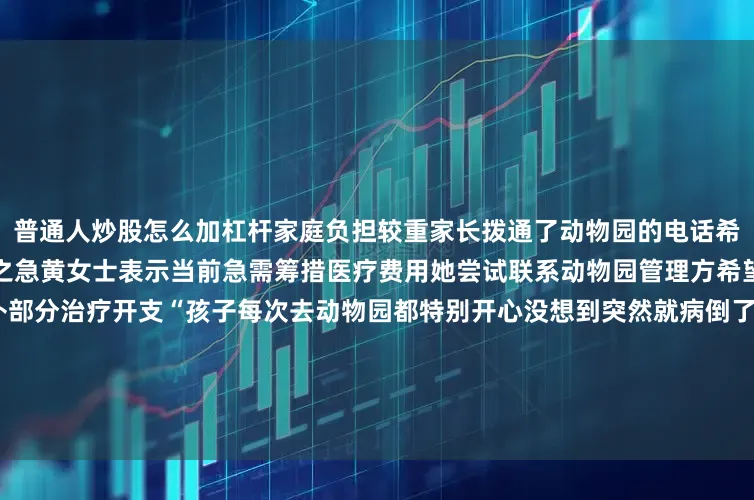 普通人炒股怎么加杠杆家庭负担较重家长拨通了动物园的电话希望能退还年卡费用以缓解燃眉之急黄女士表示当前急需筹措医疗费用她尝试联系动物园管理方希望能协商退还年卡费用以弥补部分治疗开支“孩子每次去动物园都特别开心没想到突然就病倒了…… 现在每一分钱都要用在治疗上” 黄女士无助地说曾在南通森林野生动物园游玩的小然（图：南通发布）今年4月黄女士为女儿小然办理了南通森林野生动物园年卡短短两个月内已带孩子入园5