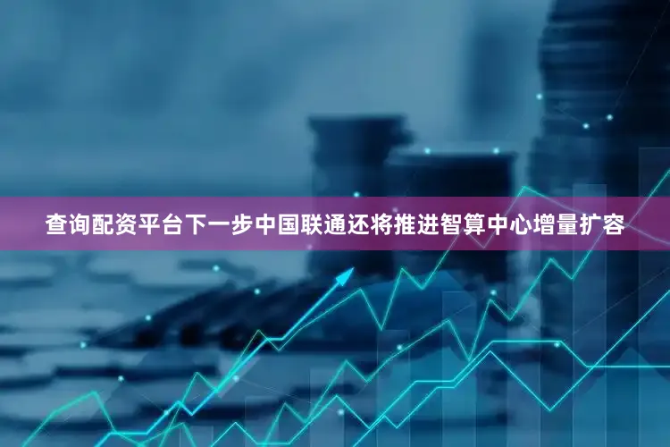 查询配资平台下一步中国联通还将推进智算中心增量扩容