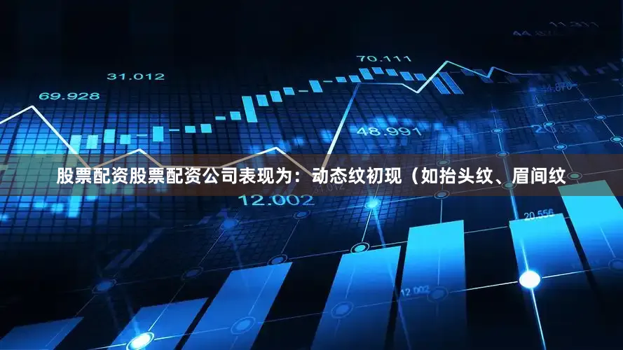 股票配资股票配资公司表现为：动态纹初现（如抬头纹、眉间纹