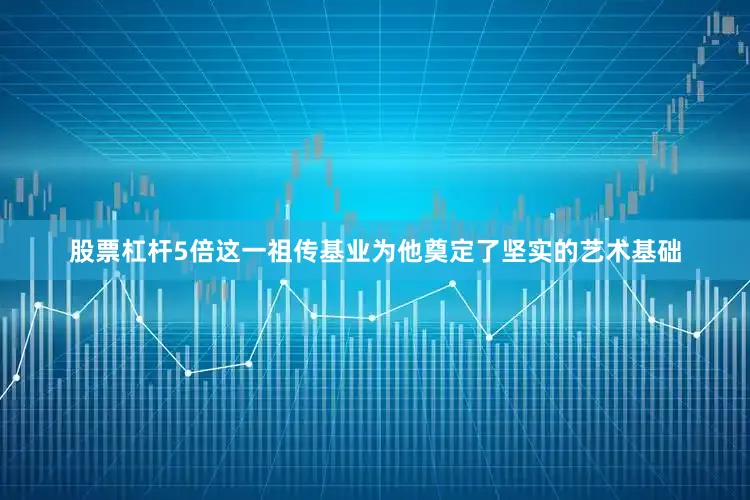股票杠杆5倍这一祖传基业为他奠定了坚实的艺术基础