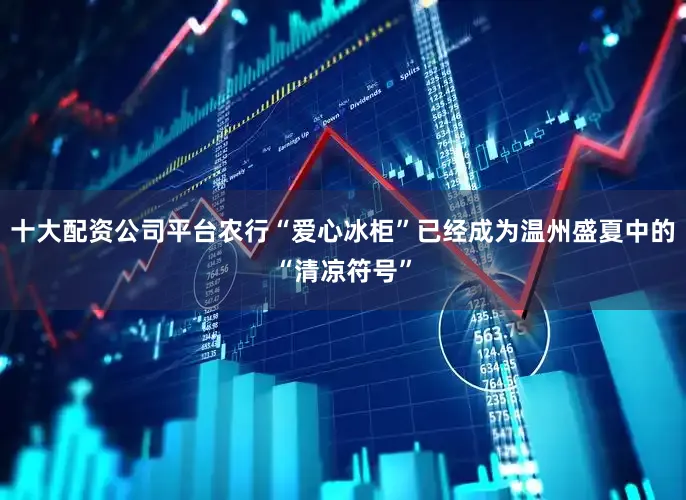 十大配资公司平台农行“爱心冰柜”已经成为温州盛夏中的“清凉符号”