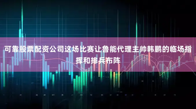 可靠股票配资公司这场比赛让鲁能代理主帅韩鹏的临场指挥和排兵布阵