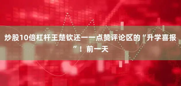 炒股10倍杠杆王楚钦还一一点赞评论区的“升学喜报”！前一天