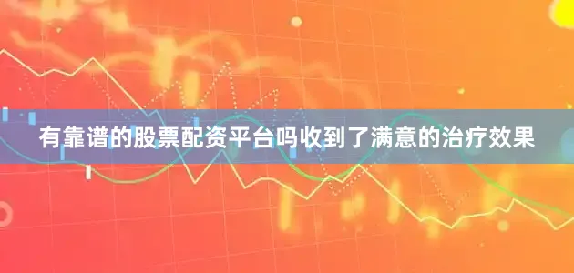 有靠谱的股票配资平台吗收到了满意的治疗效果