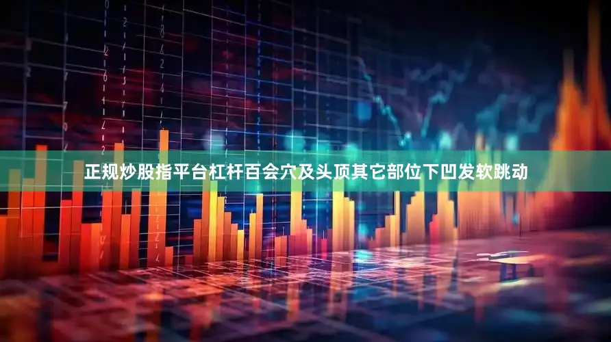 正规炒股指平台杠杆百会穴及头顶其它部位下凹发软跳动