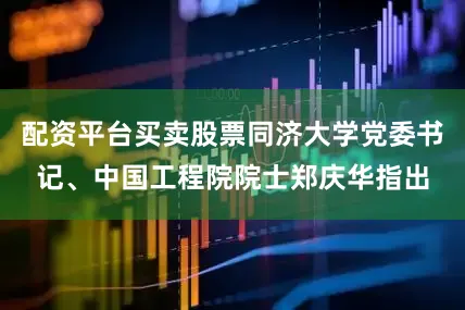 配资平台买卖股票同济大学党委书记、中国工程院院士郑庆华指出