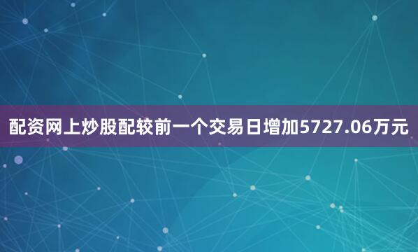 配资网上炒股配较前一个交易日增加5727.06万元