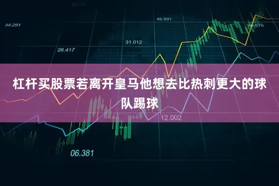 杠杆买股票若离开皇马他想去比热刺更大的球队踢球