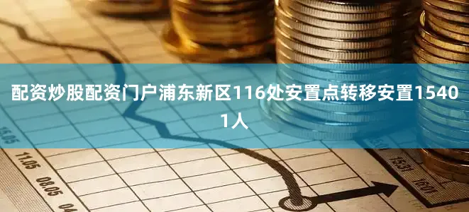 配资炒股配资门户浦东新区116处安置点转移安置15401人