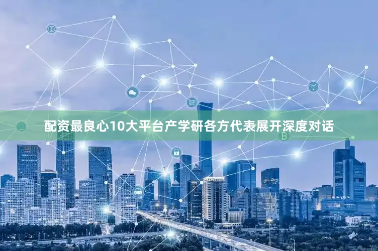 配资最良心10大平台产学研各方代表展开深度对话