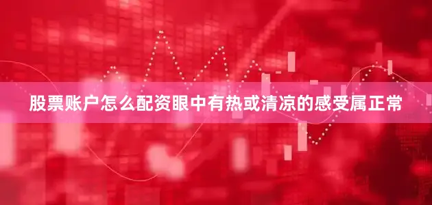 股票账户怎么配资眼中有热或清凉的感受属正常